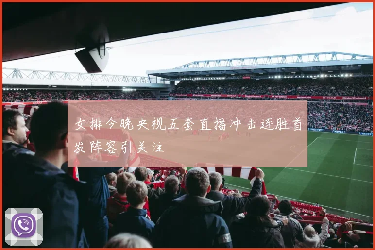 女排今晚央视五套直播冲击连胜首发阵容引关注