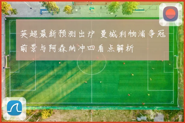 英超最新预测出炉 曼城利物浦争冠前景与阿森纳冲四看点解析
