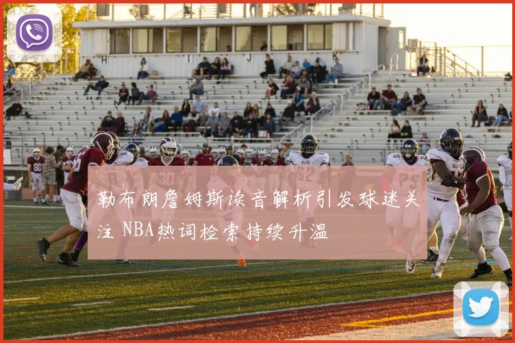 勒布朗詹姆斯读音解析引发球迷关注 NBA热词检索持续升温