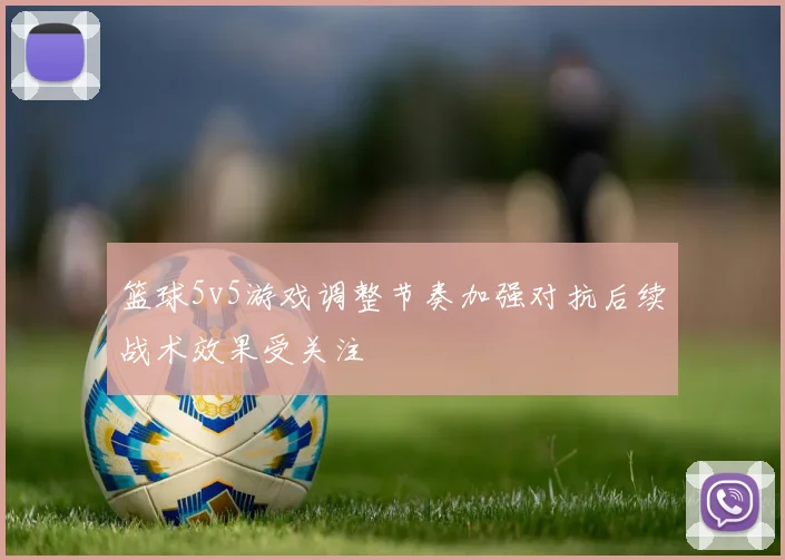篮球5v5游戏调整节奏加强对抗后续战术效果受关注