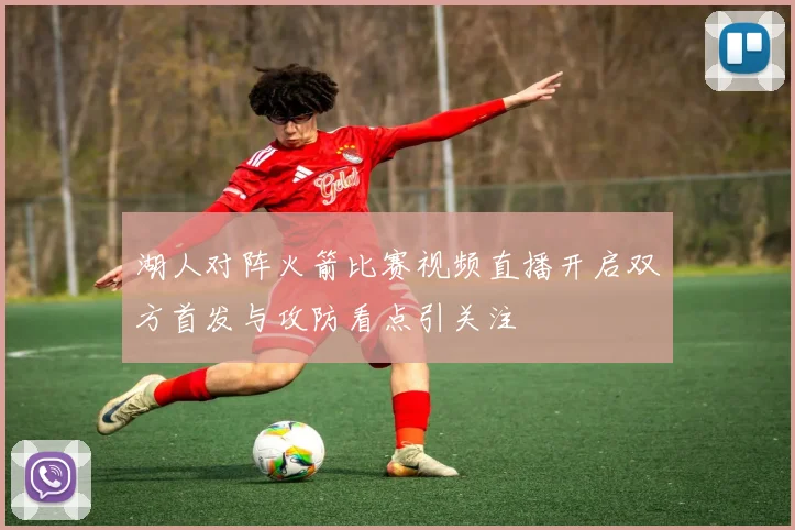湖人对阵火箭比赛视频直播开启双方首发与攻防看点引关注