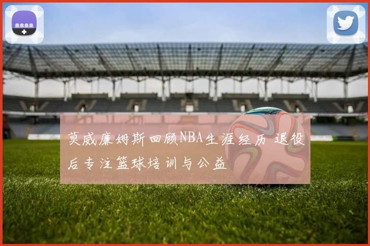 莫威廉姆斯回顾NBA生涯经历 退役后专注篮球培训与公益