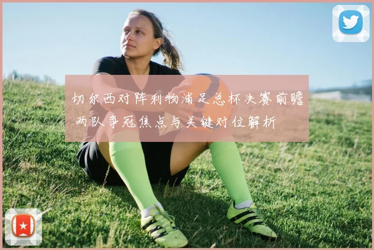 切尔西对阵利物浦足总杯决赛前瞻 两队争冠焦点与关键对位解析