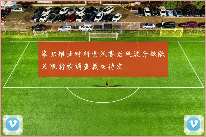 塞尔维亚对科索沃赛后风波升级欧足联持续调查裁决待定