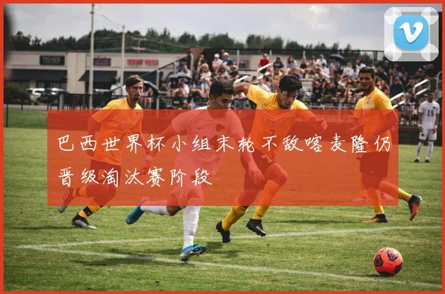 巴西世界杯小组末轮不敌喀麦隆仍晋级淘汰赛阶段