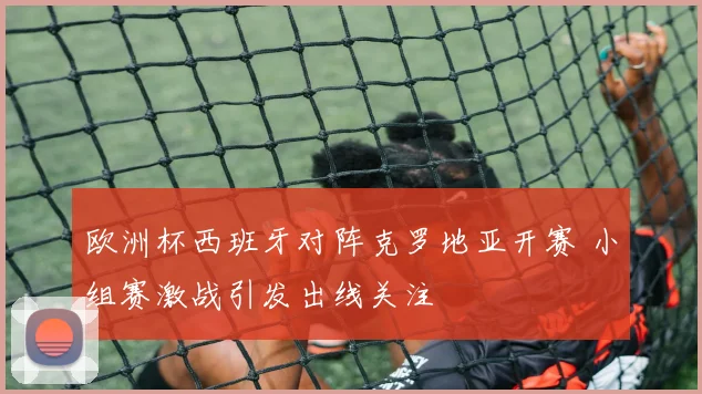 欧洲杯西班牙对阵克罗地亚开赛 小组赛激战引发出线关注