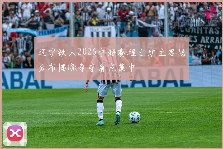 辽宁铁人2026中超赛程出炉主客场分布揭晓争夺看点集中