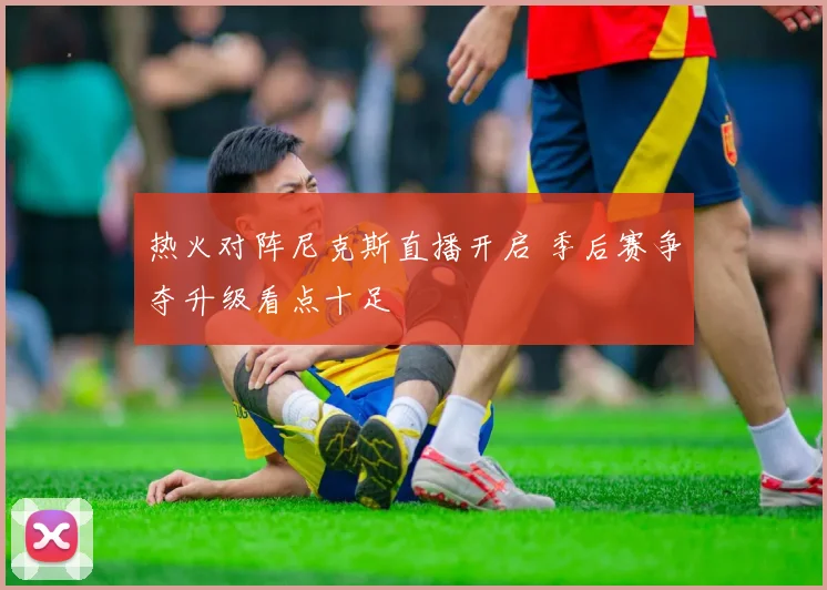 热火对阵尼克斯直播开启 季后赛争夺升级看点十足