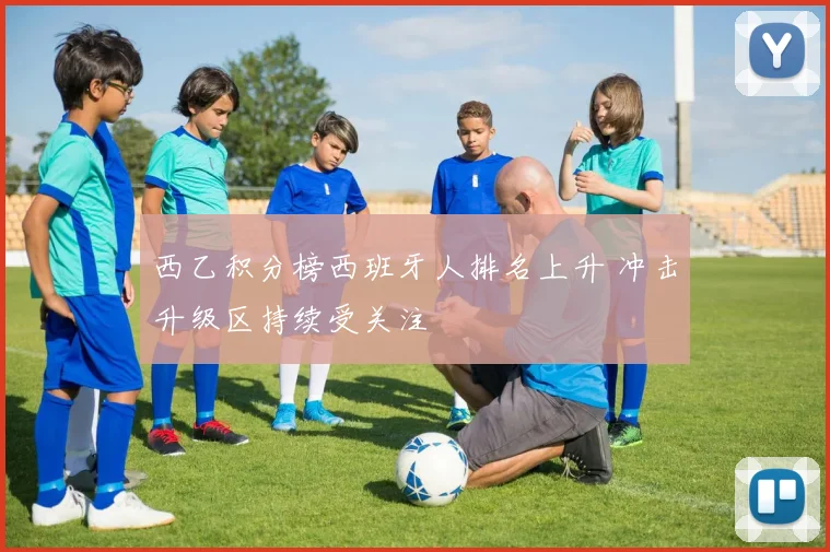 西乙积分榜西班牙人排名上升 冲击升级区持续受关注