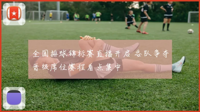 全国排球锦标赛直播开启 各队争夺晋级席位赛程看点集中