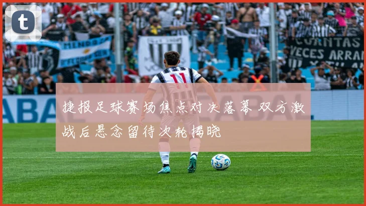 捷报足球赛场焦点对决落幕 双方激战后悬念留待次轮揭晓