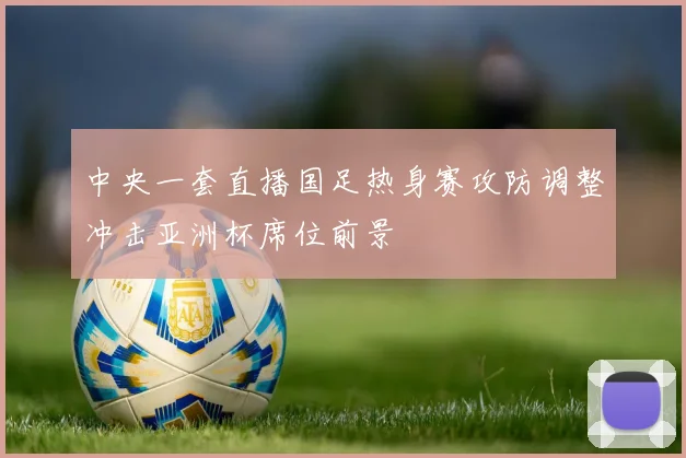 中央一套直播国足热身赛攻防调整冲击亚洲杯席位前景