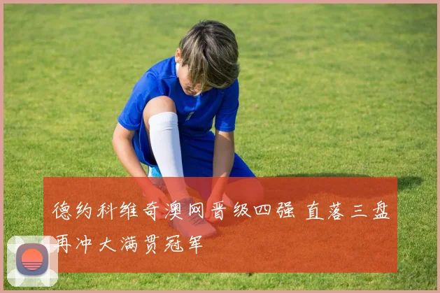 德约科维奇澳网晋级四强 直落三盘再冲大满贯冠军