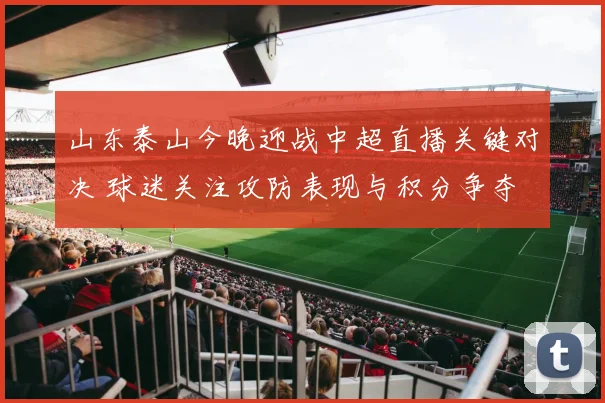 山东泰山今晚迎战中超直播关键对决 球迷关注攻防表现与积分争夺