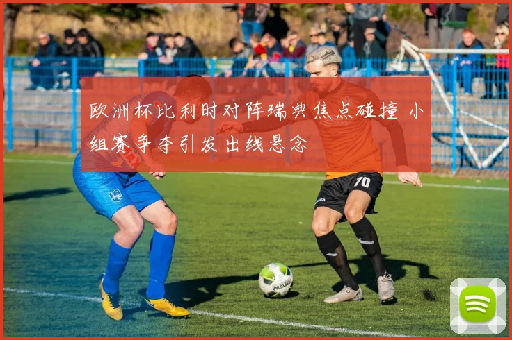 欧洲杯比利时对阵瑞典焦点碰撞 小组赛争夺引发出线悬念