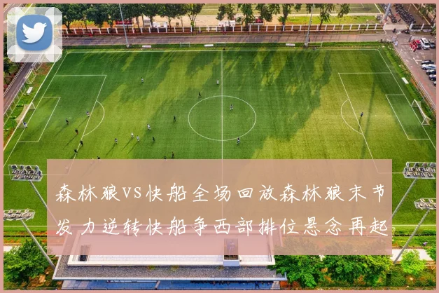 森林狼vs快船全场回放森林狼末节发力逆转快船争西部排位悬念再起