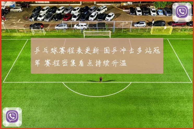乒乓球赛程表更新 国乒冲击多站冠军 赛程密集看点持续升温