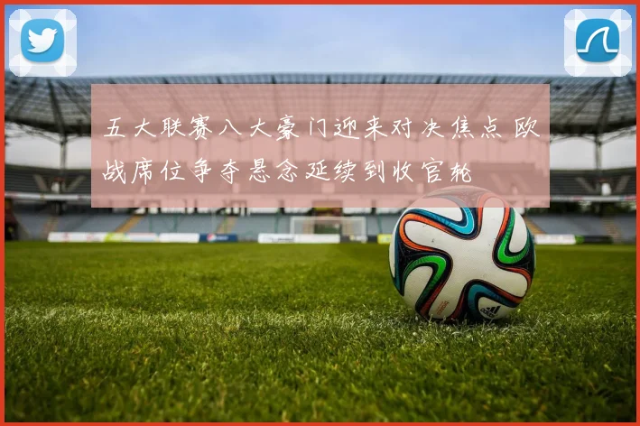 五大联赛八大豪门迎来对决焦点 欧战席位争夺悬念延续到收官轮