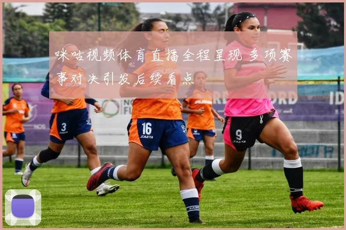 咪咕视频体育直播全程呈现 多项赛事对决引发后续看点