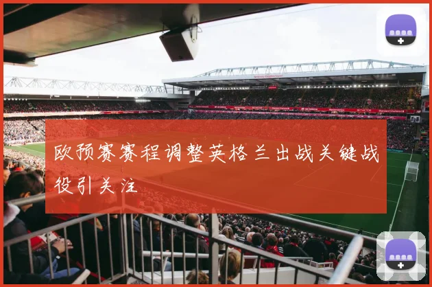 欧预赛赛程调整英格兰出战关键战役引关注