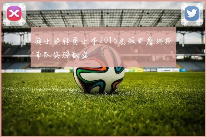 骑士逆转勇士夺2016总冠军詹姆斯率队实现翻盘