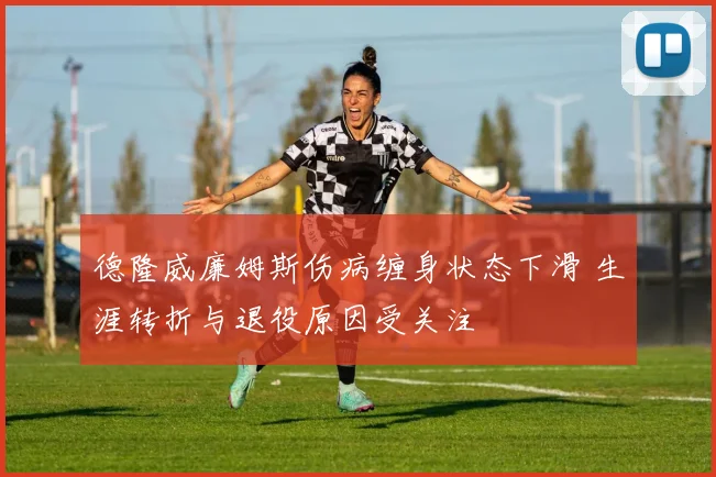 德隆威廉姆斯伤病缠身状态下滑 生涯转折与退役原因受关注