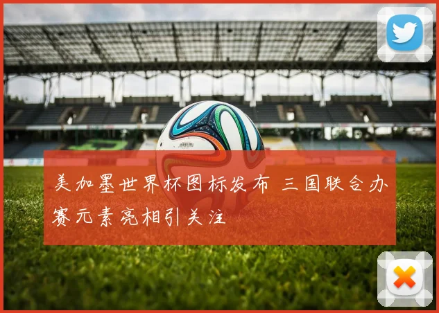 美加墨世界杯图标发布 三国联合办赛元素亮相引关注