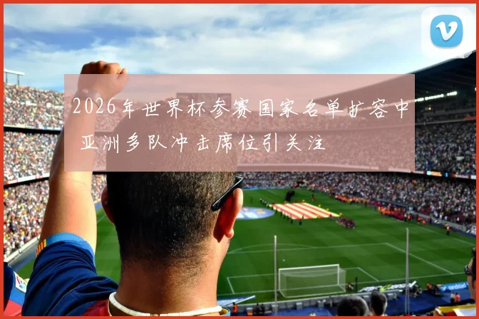 2026年世界杯参赛国家名单扩容中 亚洲多队冲击席位引关注