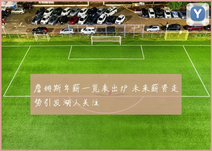 詹姆斯年薪一览表出炉 未来薪资走势引发湖人关注