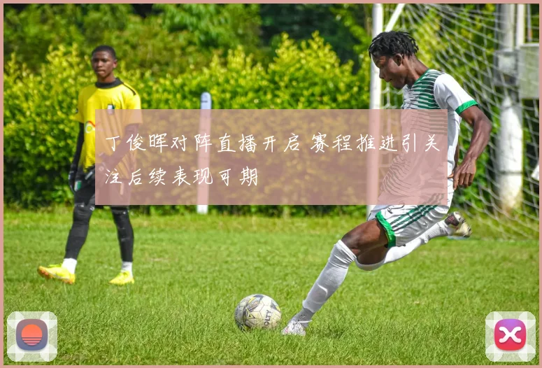 丁俊晖对阵直播开启 赛程推进引关注后续表现可期