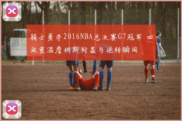 骑士勇夺2016NBA总决赛G7冠军 回放重温詹姆斯封盖与逆转瞬间