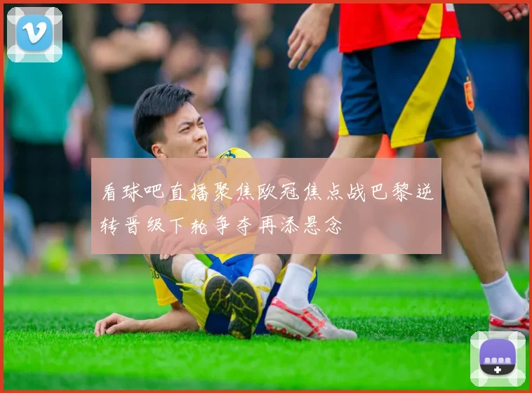 看球吧直播聚焦欧冠焦点战巴黎逆转晋级下轮争夺再添悬念