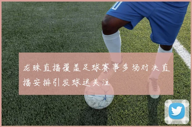 龙珠直播覆盖足球赛事多场对决直播安排引发球迷关注