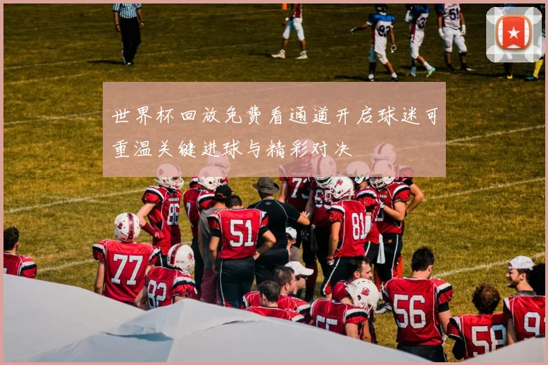 世界杯回放免费看通道开启球迷可重温关键进球与精彩对决