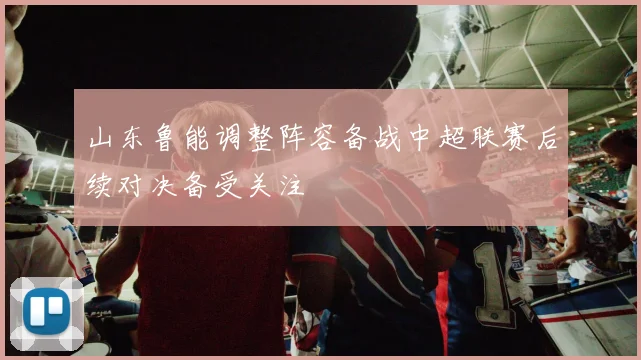 山东鲁能调整阵容备战中超联赛后续对决备受关注