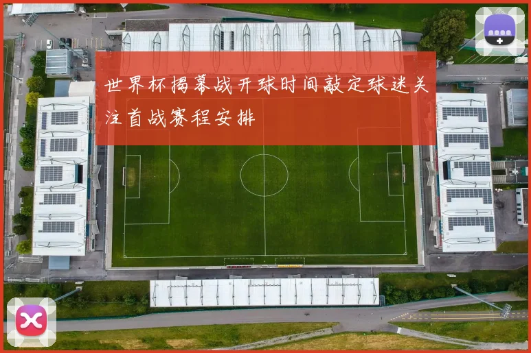 世界杯揭幕战开球时间敲定球迷关注首战赛程安排