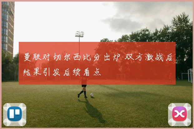 曼联对切尔西比分出炉 双方激战后结果引发后续看点