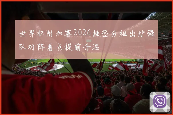 世界杯附加赛2026抽签分组出炉强队对阵看点提前升温