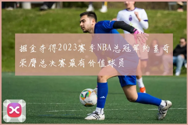 掘金夺得2023赛季NBA总冠军约基奇荣膺总决赛最有价值球员