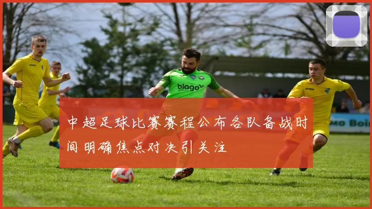中超足球比赛赛程公布各队备战时间明确焦点对决引关注
