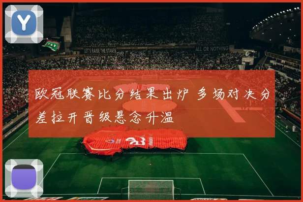 欧冠联赛比分结果出炉 多场对决分差拉开晋级悬念升温