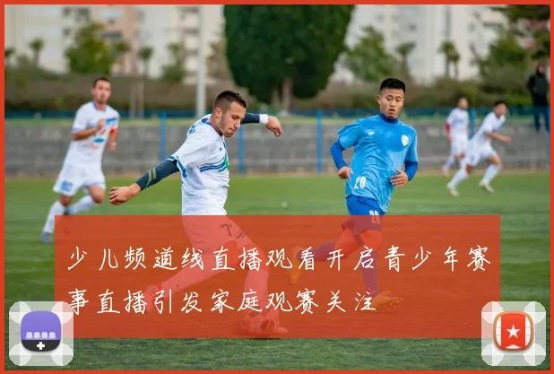 少儿频道线直播观看开启青少年赛事直播引发家庭观赛关注