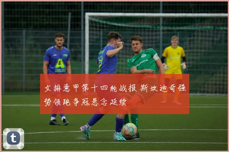 女排意甲第十四轮战报 斯坎迪奇强势领跑争冠悬念延续