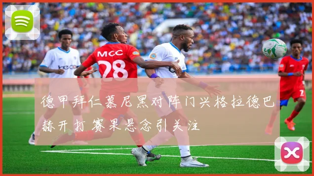 德甲拜仁慕尼黑对阵门兴格拉德巴赫开打 赛果悬念引关注