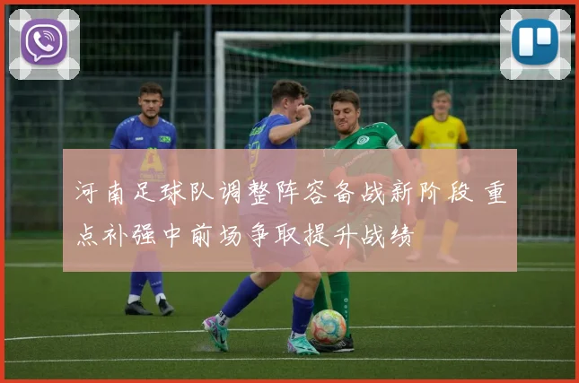 河南足球队调整阵容备战新阶段 重点补强中前场争取提升战绩