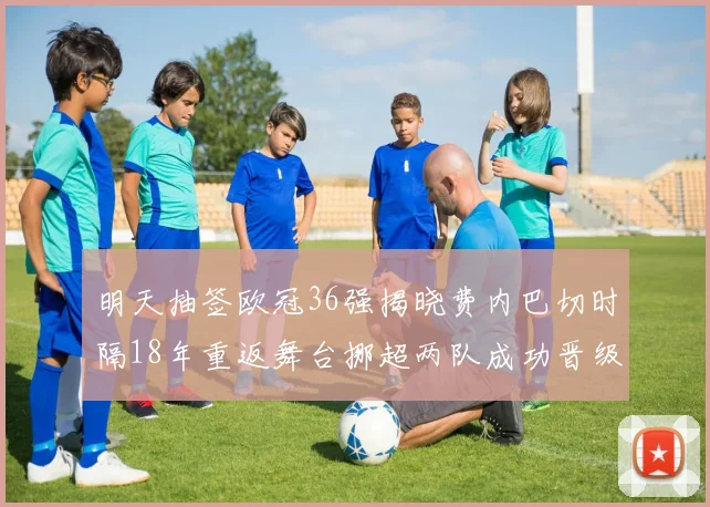 明天抽签欧冠36强揭晓费内巴切时隔18年重返舞台挪超两队成功晋级