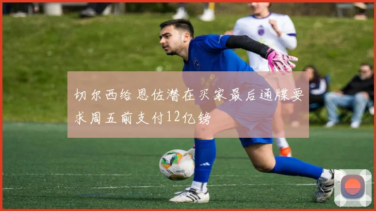 切尔西给恩佐潜在买家最后通牒要求周五前支付12亿镑