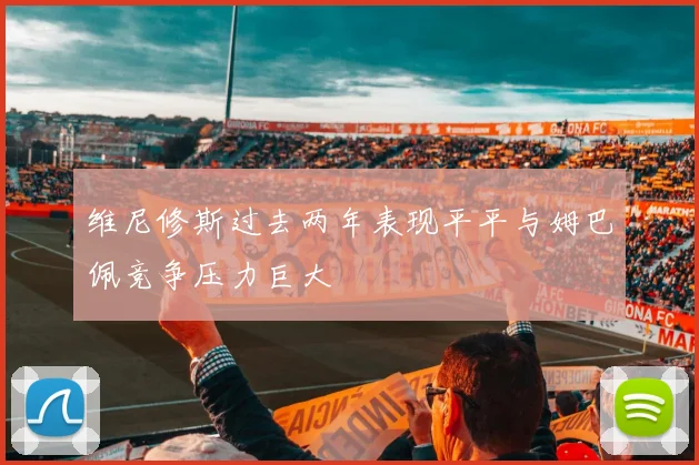 维尼修斯过去两年表现平平与姆巴佩竞争压力巨大