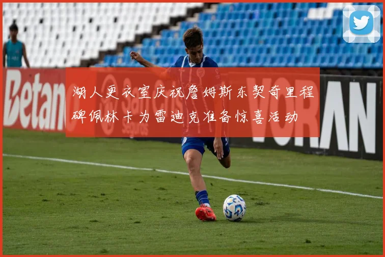 湖人更衣室庆祝詹姆斯东契奇里程碑佩林卡为雷迪克准备惊喜活动