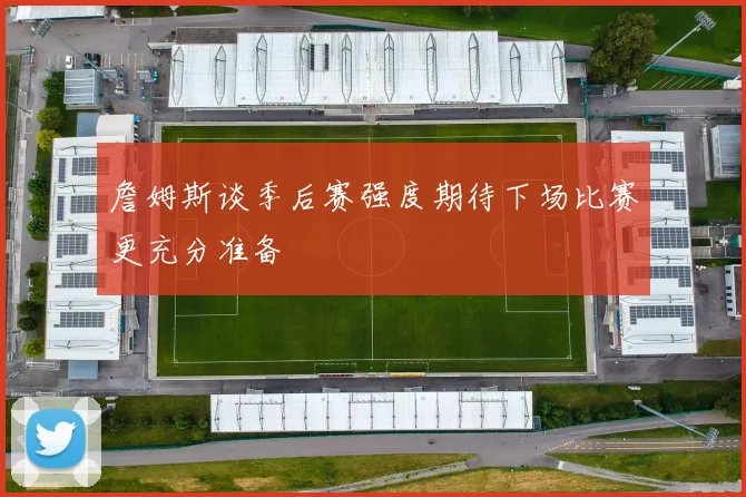 詹姆斯谈季后赛强度期待下场比赛更充分准备